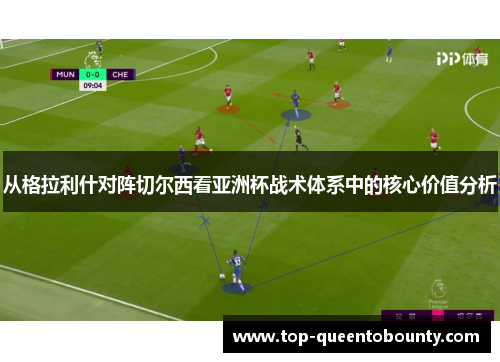 从格拉利什对阵切尔西看亚洲杯战术体系中的核心价值分析