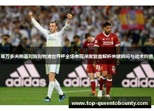 莱万多夫斯基对阵利物浦世界杯全场表现深度复盘解析关键瞬间与战术价值