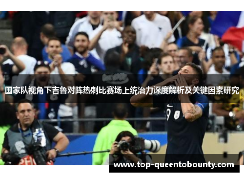国家队视角下吉鲁对阵热刺比赛场上统治力深度解析及关键因素研究