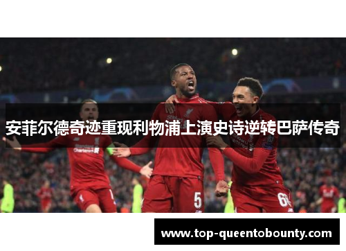 安菲尔德奇迹重现利物浦上演史诗逆转巴萨传奇