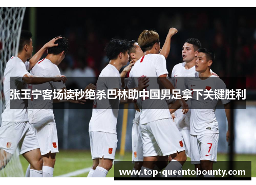 张玉宁客场读秒绝杀巴林助中国男足拿下关键胜利