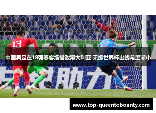 中国男足在18强赛客场惜败澳大利亚 无缘世界杯出线希望渐小