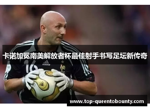 卡诺加冕南美解放者杯最佳射手书写足坛新传奇