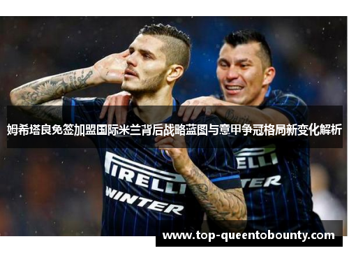 姆希塔良免签加盟国际米兰背后战略蓝图与意甲争冠格局新变化解析
