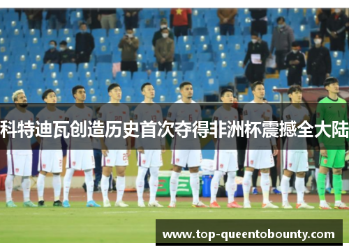 科特迪瓦创造历史首次夺得非洲杯震撼全大陆