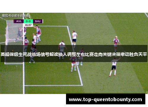 英超保级生死战临场信号解读换人调整左右比赛走向关键决策牵动胜负天平