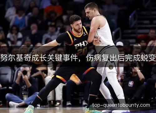努尔基奇成长关键事件，伤病复出后完成蜕变